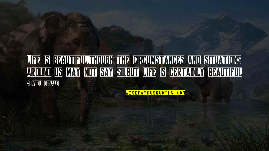 Life Is Beautiful But Quotes By Wogu Donald: Life is beautiful,though the circumstances and situations around Life Is Beautiful But Quotes By Wogu Donald: Life is beautiful,though the circumstances and situations around