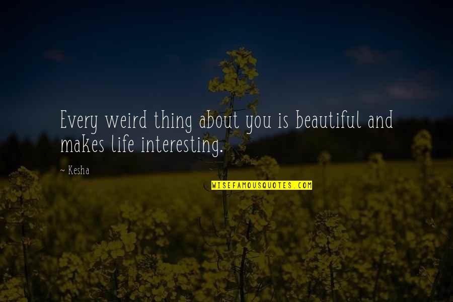 Life Is Beautiful Thing Quotes By Kesha: Every weird thing about you is beautiful and