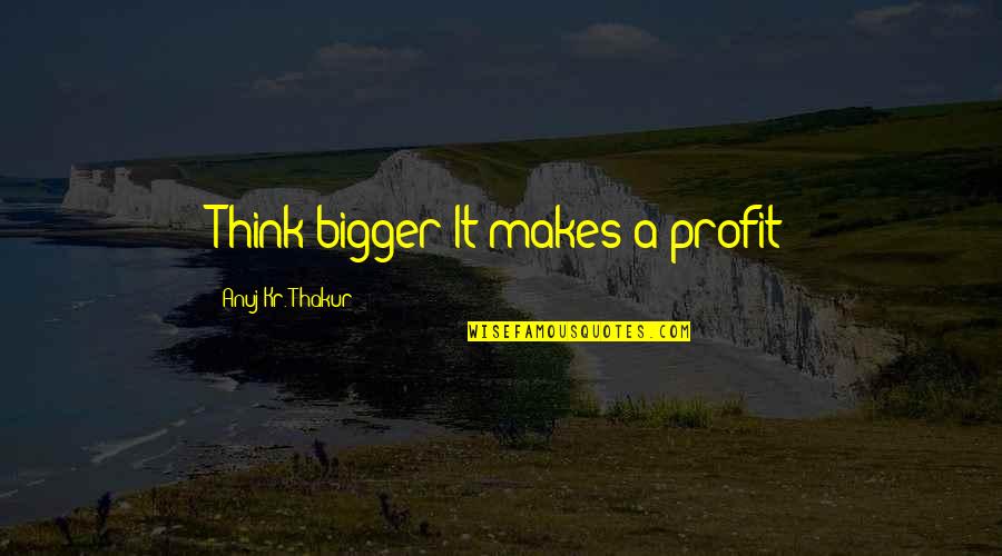 Life Is Bigger Than You Quotes By Anuj Kr. Thakur: Think bigger It makes a profit