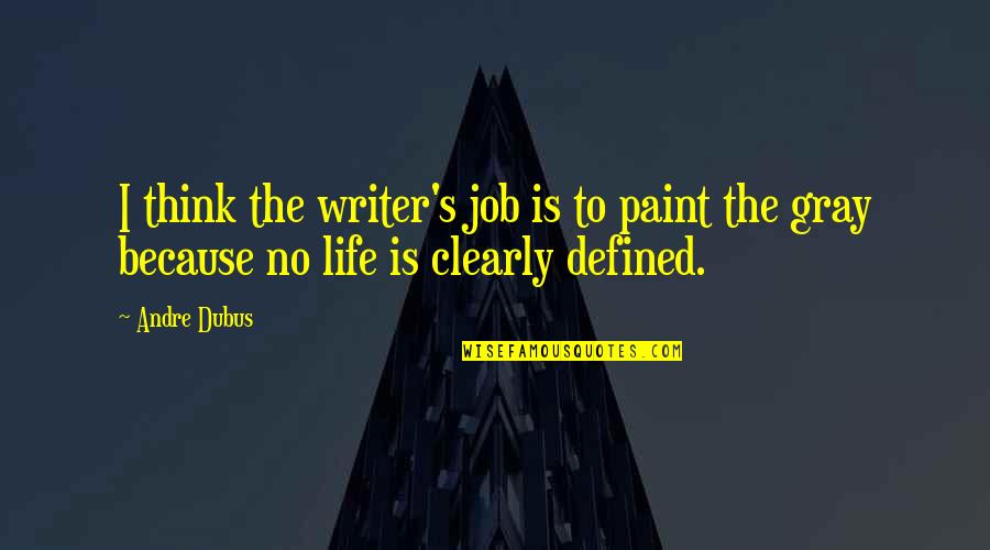 Life Is Defined By Quotes By Andre Dubus: I think the writer's job is to paint