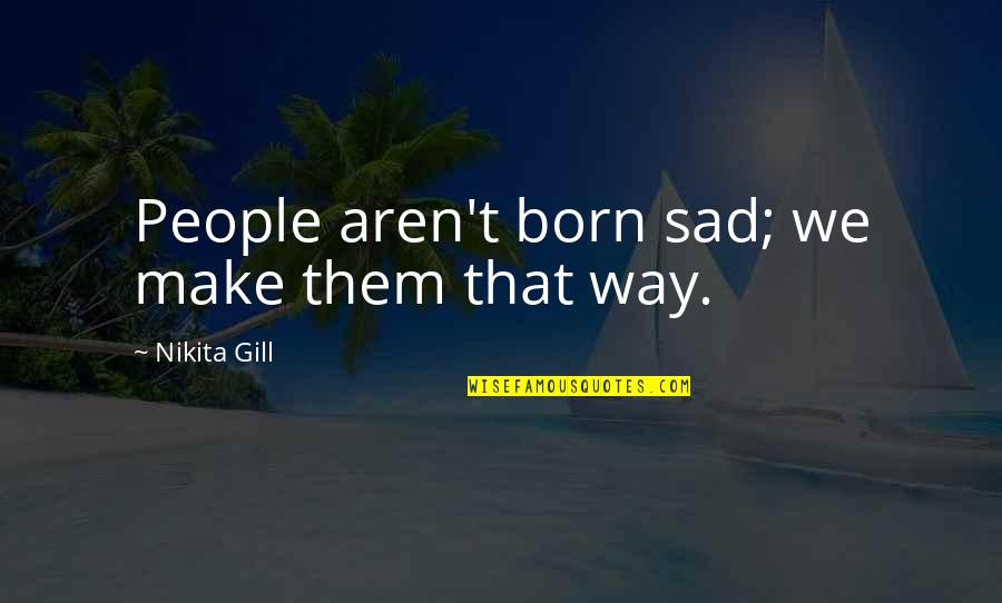 Life Is Depressing Quotes By Nikita Gill: People aren't born sad; we make them that Life Is Depressing Quotes By Nikita Gill: People aren't born sad; we make them that