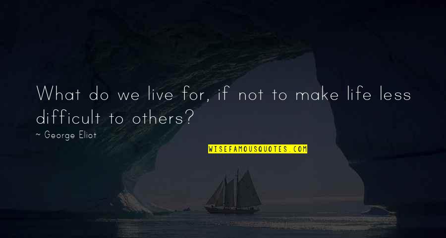 Life Is Difficult To Live Quotes By George Eliot: What do we live for, if not to