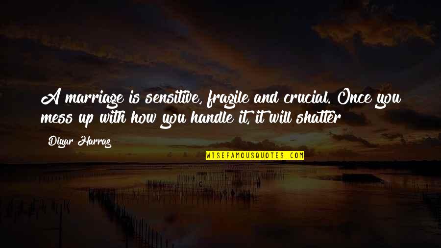 Life Is Fragile Quotes By Diyar Harraz: A marriage is sensitive, fragile and crucial. Once