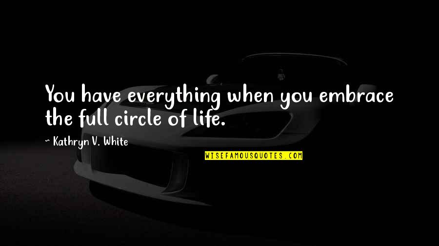 Life Is Full Circle Quotes By Kathryn V. White: You have everything when you embrace the full Life Is Full Circle Quotes By Kathryn V. White: You have everything when you embrace the full