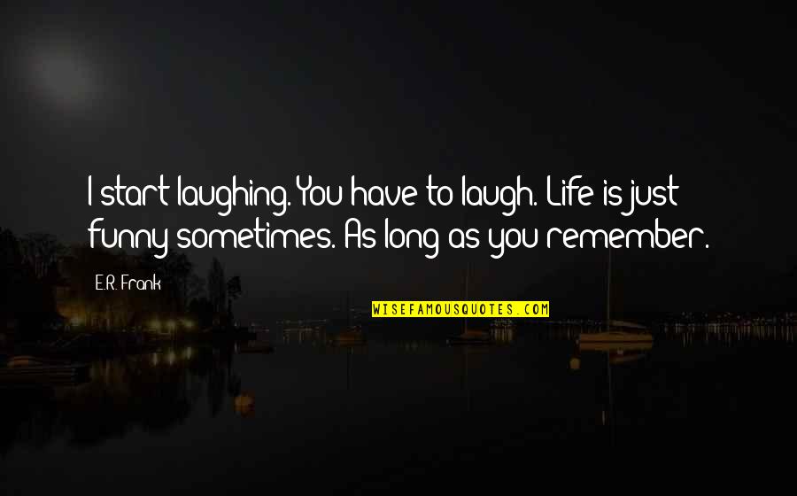 Life Is Funny Sometimes Quotes By E.R. Frank: I start laughing. You have to laugh. Life Life Is Funny Sometimes Quotes By E.R. Frank: I start laughing. You have to laugh. Life