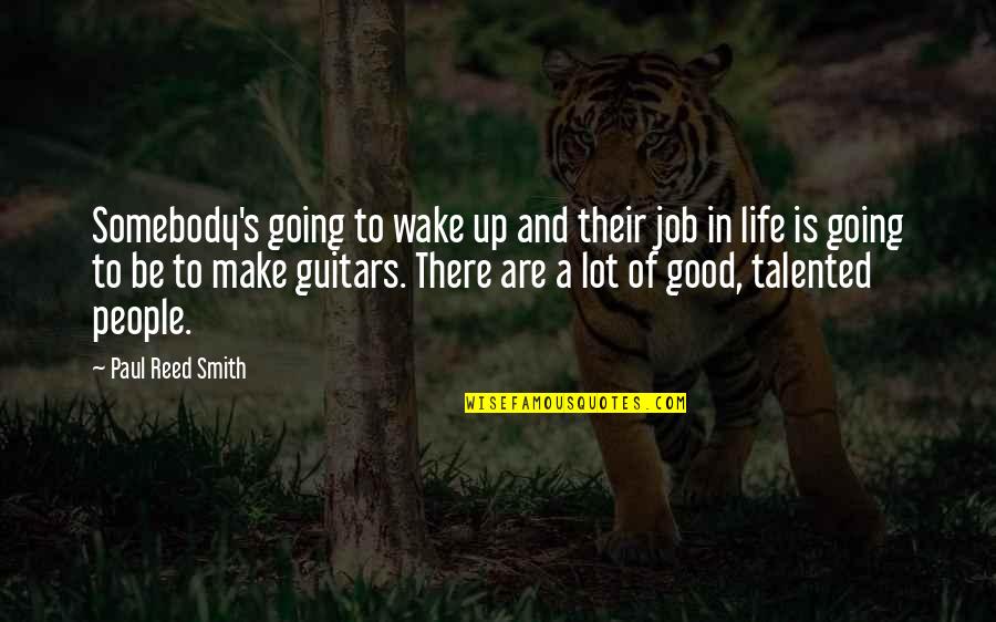 Life Is Going Good Quotes By Paul Reed Smith: Somebody's going to wake up and their job Life Is Going Good Quotes By Paul Reed Smith: Somebody's going to wake up and their job
