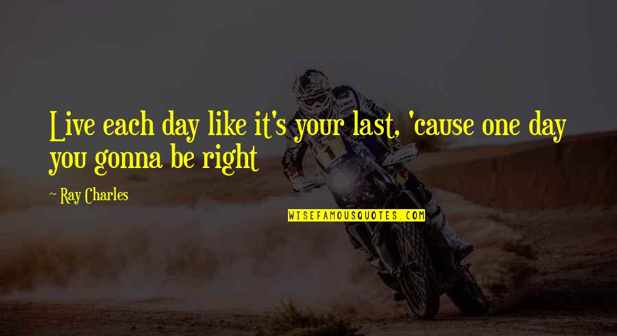 Life Is Gonna Be Ok Quotes By Ray Charles: Live each day like it's your last, 'cause