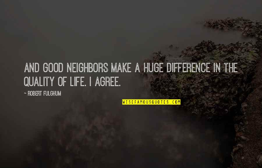 Life Is Good Now Quotes By Robert Fulghum: And good neighbors make a huge difference in
