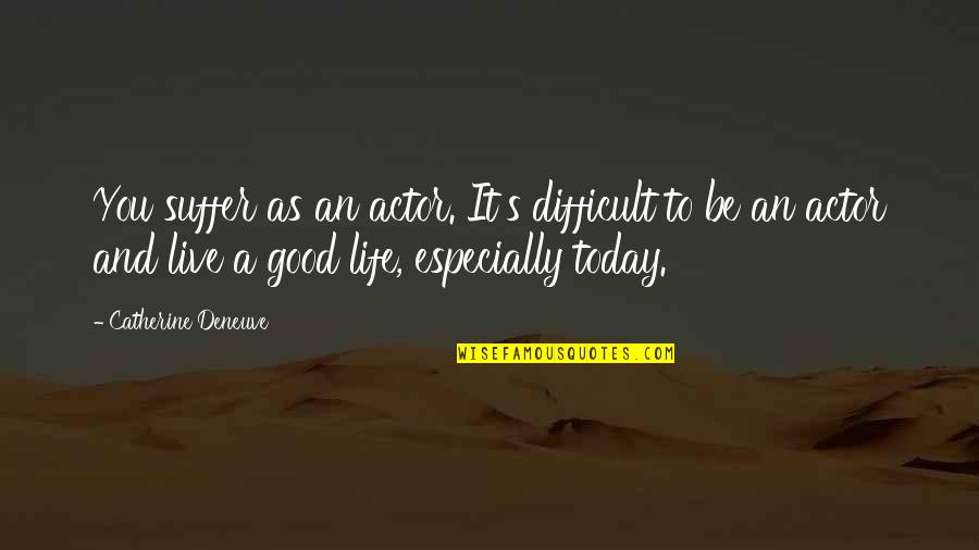 Life Is Good Today Quotes By Catherine Deneuve: You suffer as an actor. It's difficult to