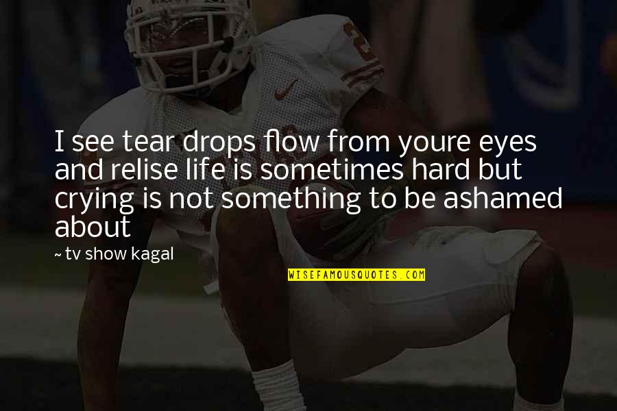 Life Is Hard But Quotes By Tv Show Kagal: I see tear drops flow from youre eyes