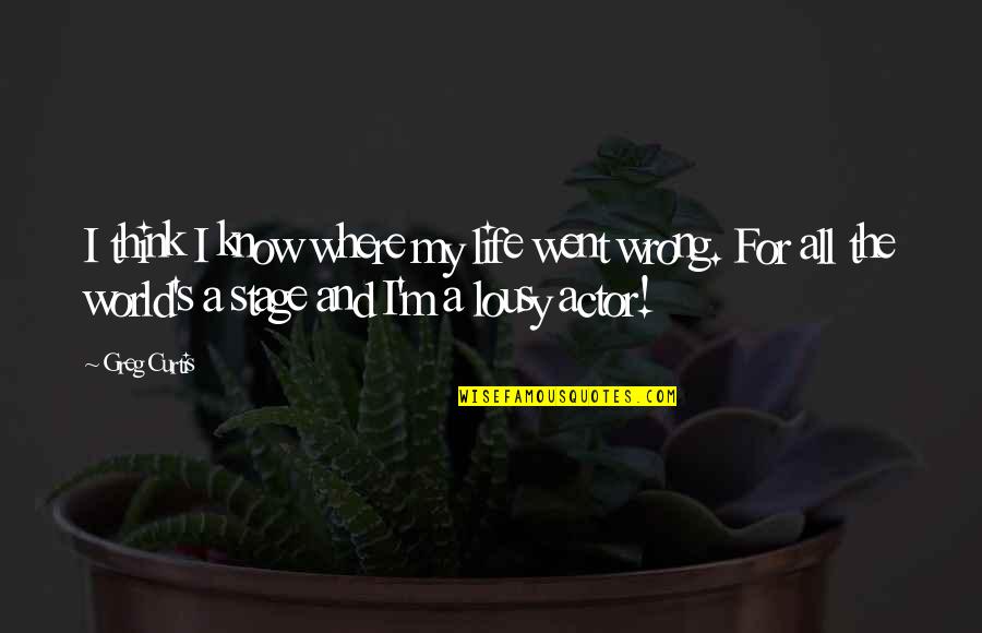 Life Is Just A Stage Quotes By Greg Curtis: I think I know where my life went Life Is Just A Stage Quotes By Greg Curtis: I think I know where my life went