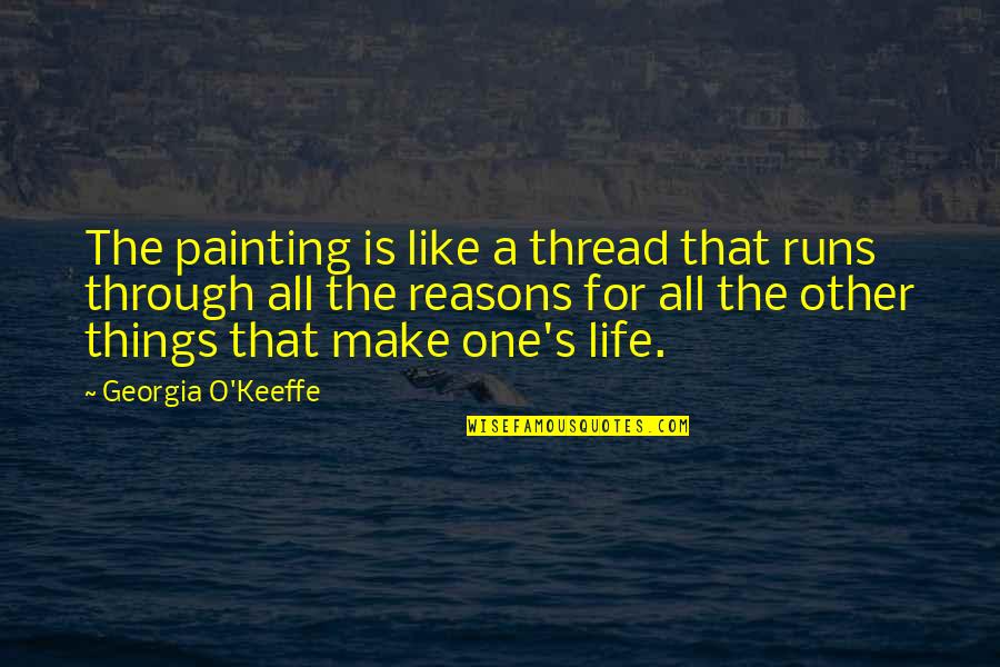 Life Is Just Like Painting Quotes By Georgia O'Keeffe: The painting is like a thread that runs Life Is Just Like Painting Quotes By Georgia O'Keeffe: The painting is like a thread that runs