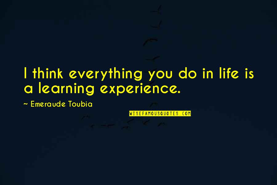 Life Is Learning Experience Quotes By Emeraude Toubia: I think everything you do in life is