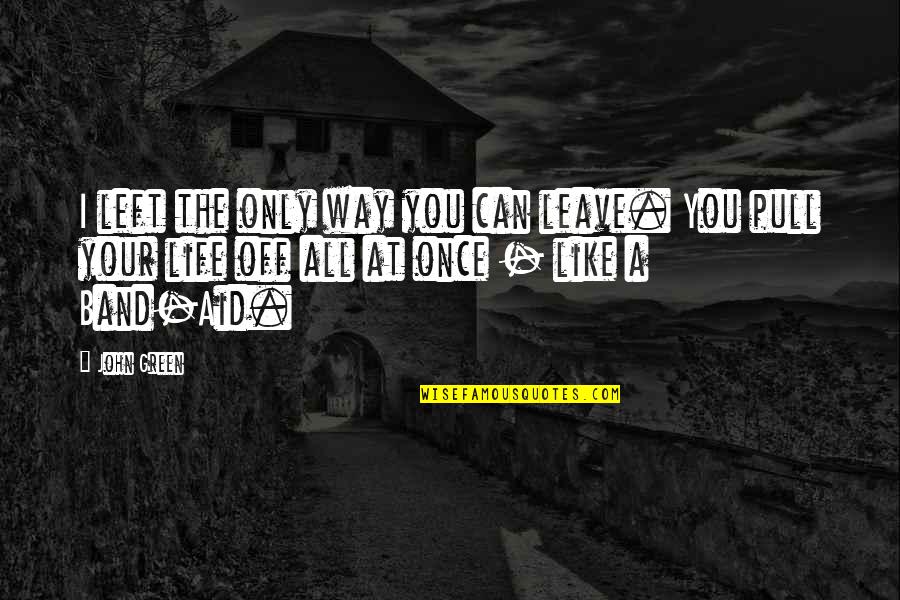 Life Is Like A Band Aid Quotes By John Green: I left the only way you can leave. Life Is Like A Band Aid Quotes By John Green: I left the only way you can leave.