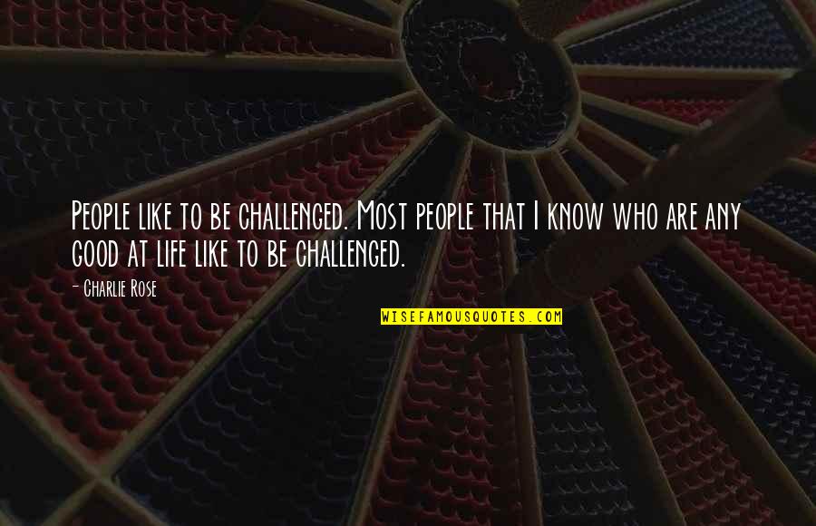 Life Is Like A Rose Quotes By Charlie Rose: People like to be challenged. Most people that