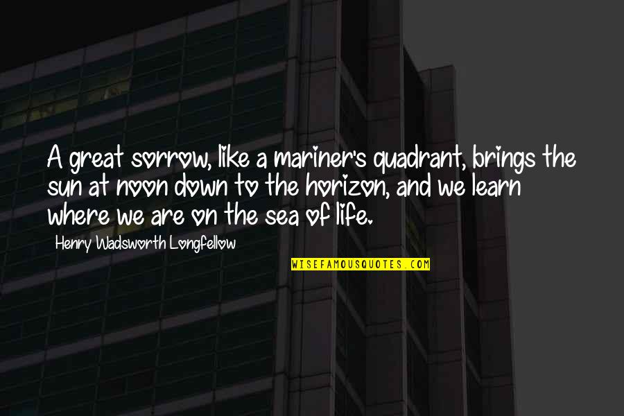 Life Is Like A Sea Quotes By Henry Wadsworth Longfellow: A great sorrow, like a mariner's quadrant, brings