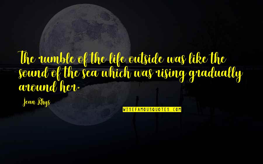 Life Is Like A Sea Quotes By Jean Rhys: The rumble of the life outside was like