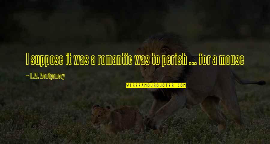 Life Is Like A Wild Tiger Quote Quotes By L.M. Montgomery: I suppose it was a romantic was to Life Is Like A Wild Tiger Quote Quotes By L.M. Montgomery: I suppose it was a romantic was to