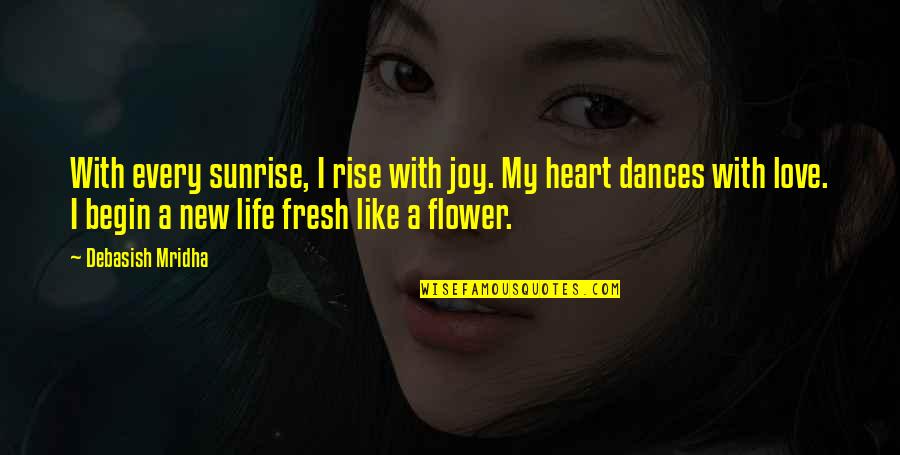 Life Is Like Flower Quotes By Debasish Mridha: With every sunrise, I rise with joy. My