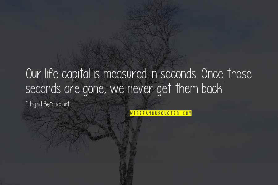 Life Is Measured Quotes By Ingrid Betancourt: Our life capital is measured in seconds. Once Life Is Measured Quotes By Ingrid Betancourt: Our life capital is measured in seconds. Once