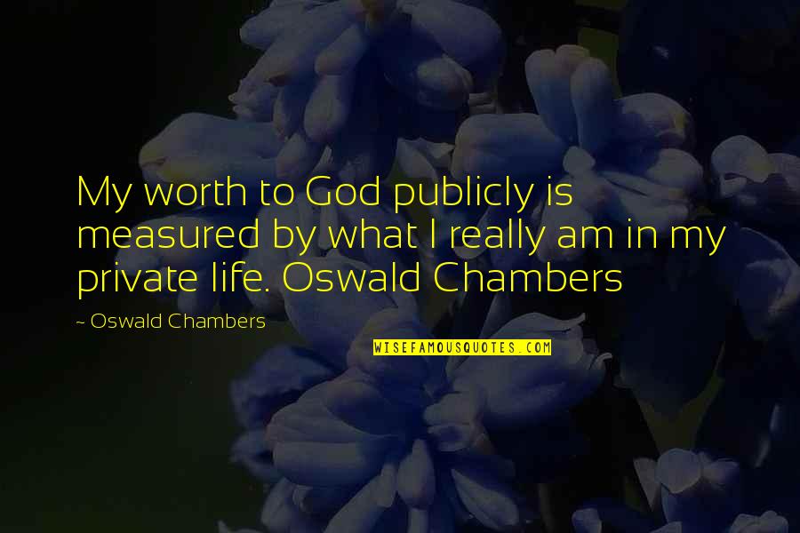 Life Is Measured Quotes By Oswald Chambers: My worth to God publicly is measured by Life Is Measured Quotes By Oswald Chambers: My worth to God publicly is measured by