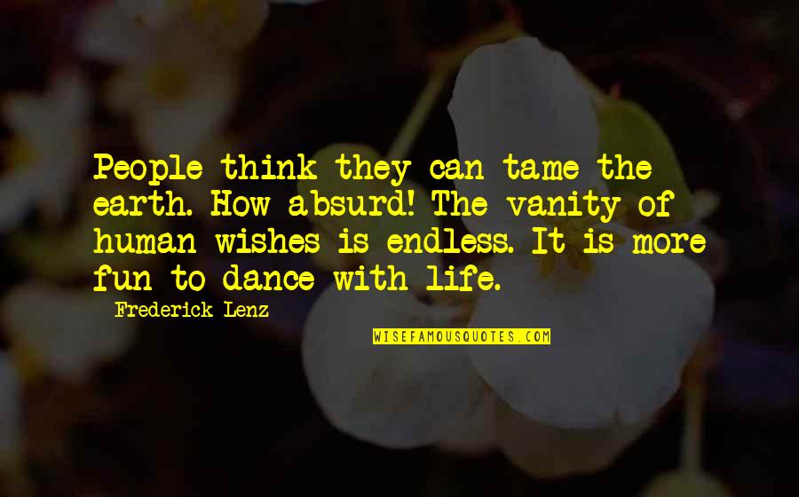 Life Is More Fun Quotes By Frederick Lenz: People think they can tame the earth. How Life Is More Fun Quotes By Frederick Lenz: People think they can tame the earth. How
