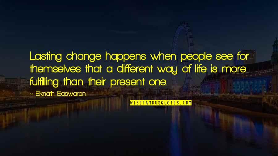 Life Is More Than Quotes By Eknath Easwaran: Lasting change happens when people see for themselves Life Is More Than Quotes By Eknath Easwaran: Lasting change happens when people see for themselves