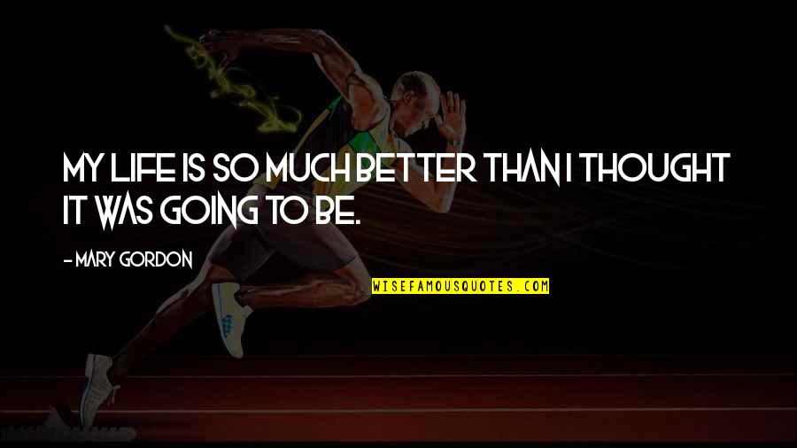 Life Is Much Better Quotes By Mary Gordon: My life is so much better than I
