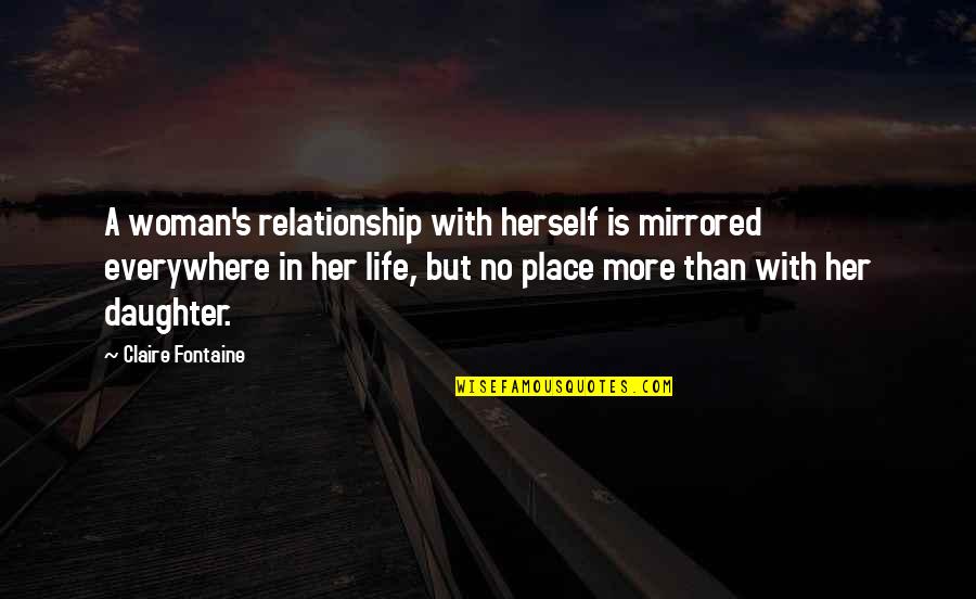 Life Is No More Quotes By Claire Fontaine: A woman's relationship with herself is mirrored everywhere Life Is No More Quotes By Claire Fontaine: A woman's relationship with herself is mirrored everywhere