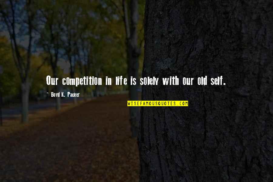 Life Is Not A Competition Quotes By Boyd K. Packer: Our competition in life is solely with our