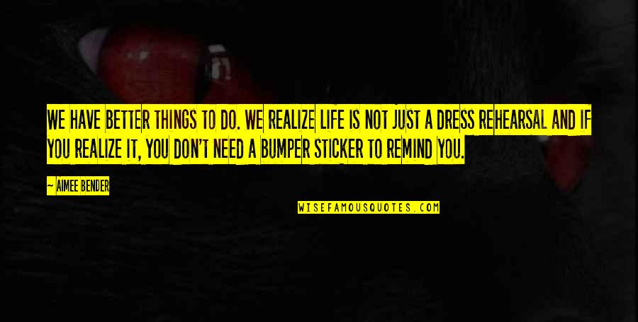 Life Is Not A Rehearsal Quotes By Aimee Bender: We have better things to do. We realize Life Is Not A Rehearsal Quotes By Aimee Bender: We have better things to do. We realize