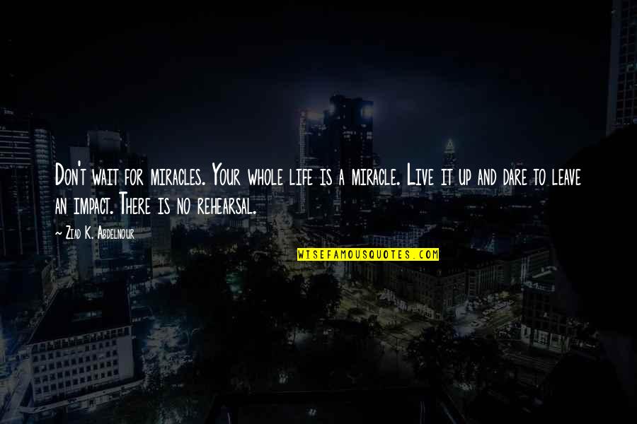 Life Is Not A Rehearsal Quotes By Ziad K. Abdelnour: Don't wait for miracles. Your whole life is Life Is Not A Rehearsal Quotes By Ziad K. Abdelnour: Don't wait for miracles. Your whole life is