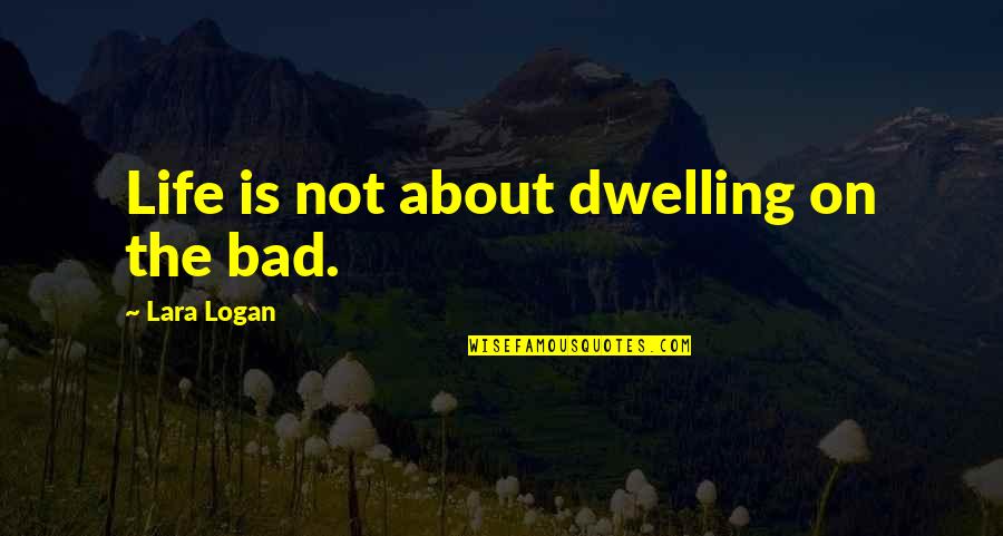 Life Is Not Bad Quotes By Lara Logan: Life is not about dwelling on the bad.
