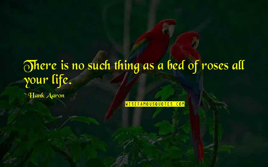 Life Is Not Bed Of Roses Quotes By Hank Aaron: There is no such thing as a bed