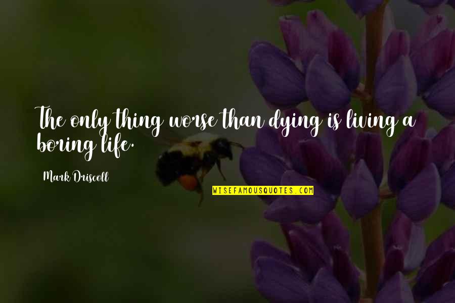Life Is Not Boring Quotes By Mark Driscoll: The only thing worse than dying is living