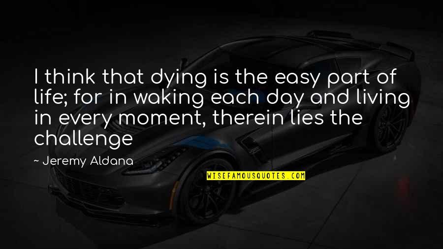 Life Is Not Easy As We Think Quotes By Jeremy Aldana: I think that dying is the easy part Life Is Not Easy As We Think Quotes By Jeremy Aldana: I think that dying is the easy part