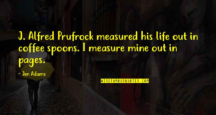 Life Is Not Measured Quotes By Jen Adams: J. Alfred Prufrock measured his life out in