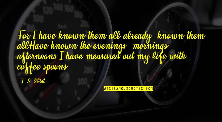 Life Is Not Measured Quotes By T. S. Eliot: For I have known them all already, known