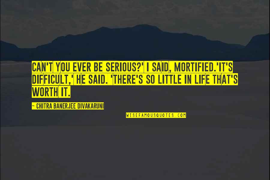 Life Is Not Serious Quotes By Chitra Banerjee Divakaruni: Can't you ever be serious?' I said, mortified.'It's Life Is Not Serious Quotes By Chitra Banerjee Divakaruni: Can't you ever be serious?' I said, mortified.'It's