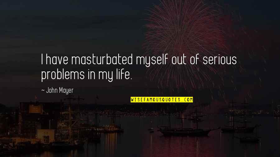 Life Is Not Serious Quotes By John Mayer: I have masturbated myself out of serious problems