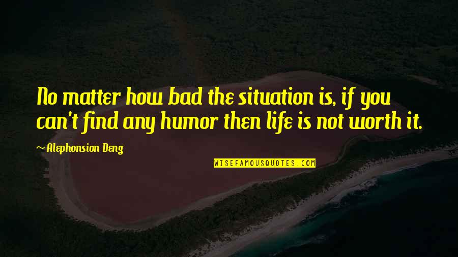 Life Is Not Worth It Quotes By Alephonsion Deng: No matter how bad the situation is, if