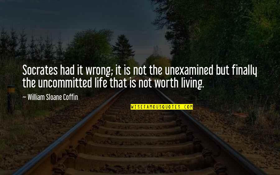 Life Is Not Worth It Quotes By William Sloane Coffin: Socrates had it wrong; it is not the