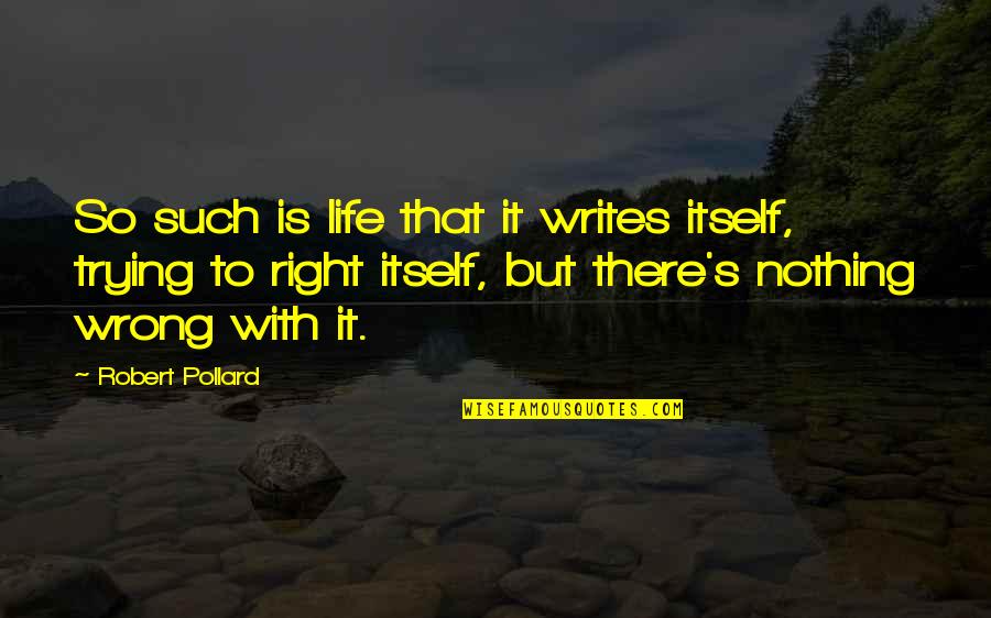 Life Is Nothing But Quotes By Robert Pollard: So such is life that it writes itself, Life Is Nothing But Quotes By Robert Pollard: So such is life that it writes itself,
