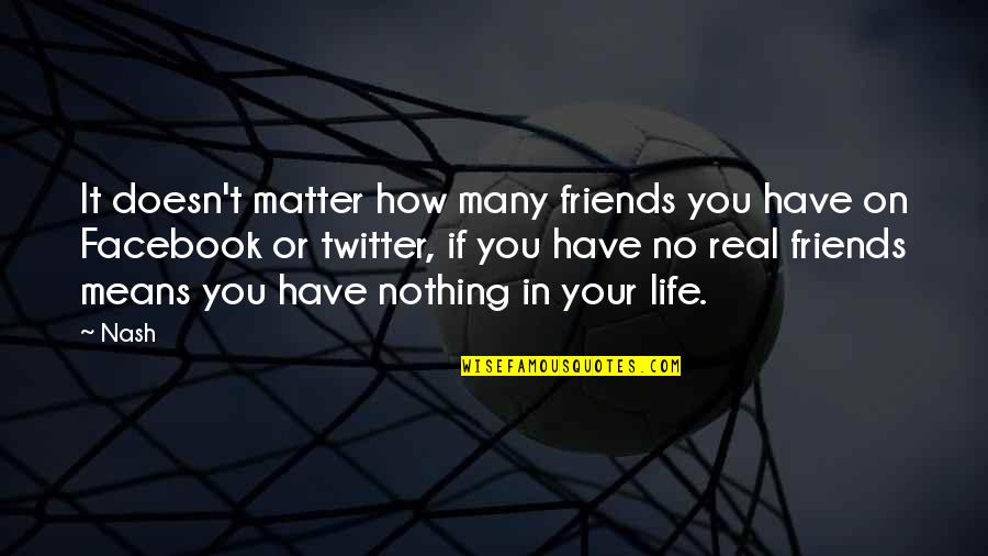 Life Is Nothing Without Friendship Quotes By Nash: It doesn't matter how many friends you have