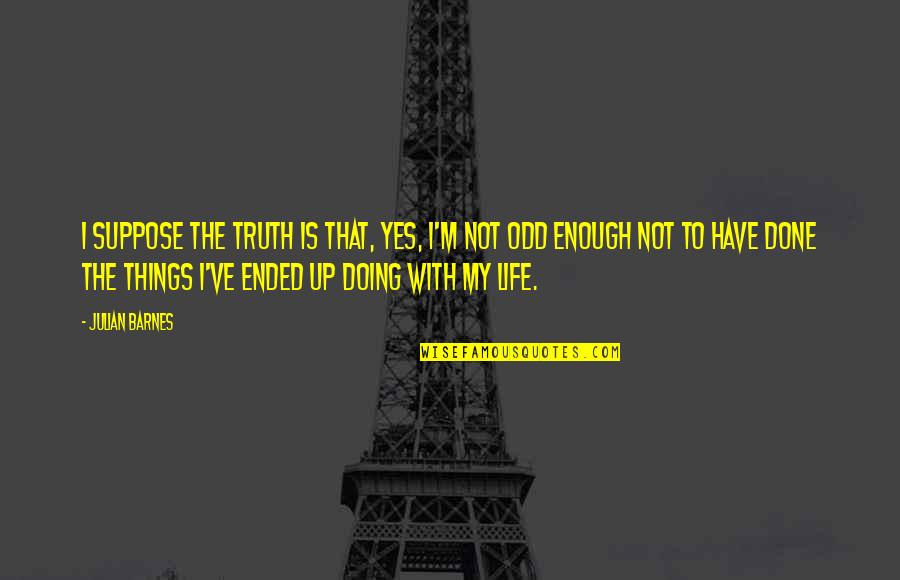 Life Is Odd Quotes By Julian Barnes: I suppose the truth is that, yes, I'm Life Is Odd Quotes By Julian Barnes: I suppose the truth is that, yes, I'm