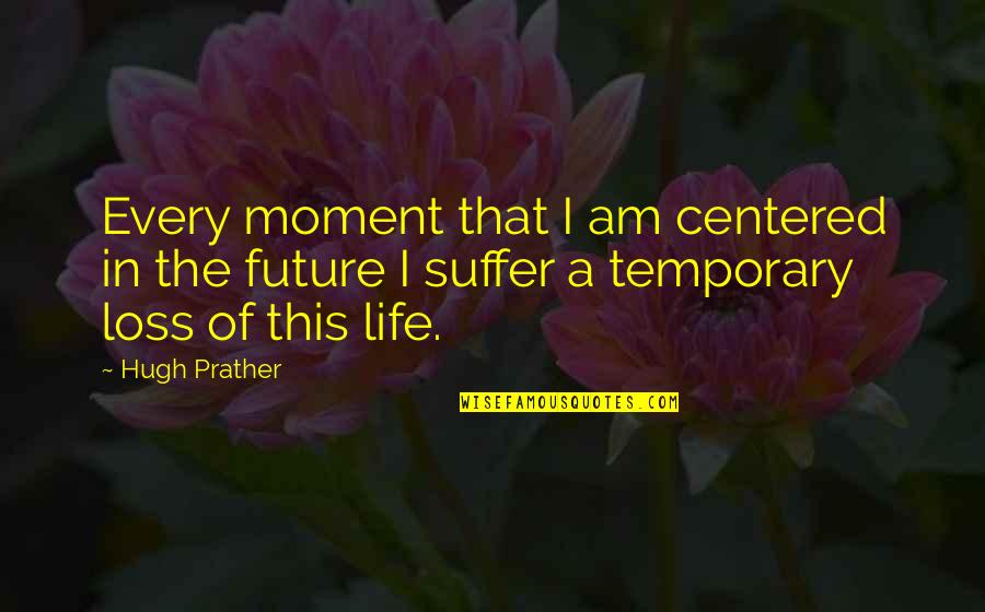 Life Is Only Temporary Quotes By Hugh Prather: Every moment that I am centered in the