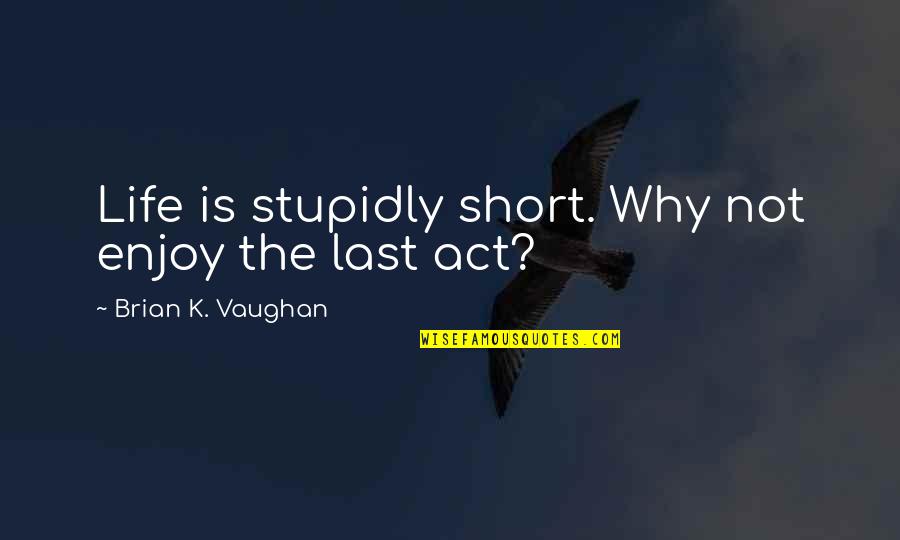 Life Is Short Short Quotes By Brian K. Vaughan: Life is stupidly short. Why not enjoy the