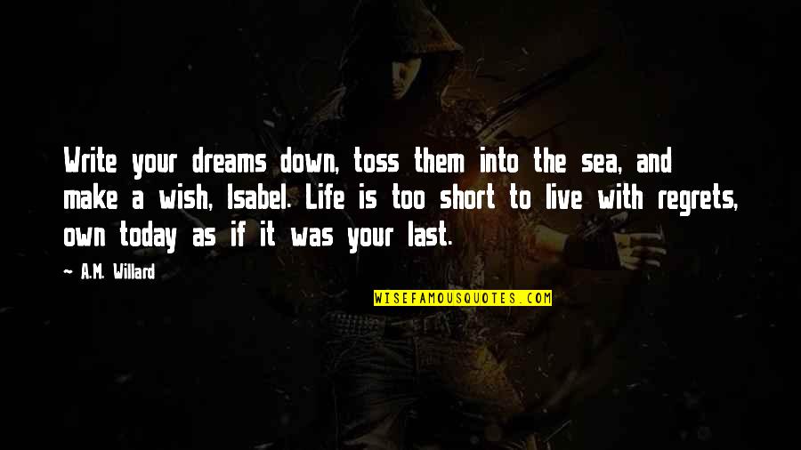 Life Is Short So Live It Quotes By A.M. Willard: Write your dreams down, toss them into the