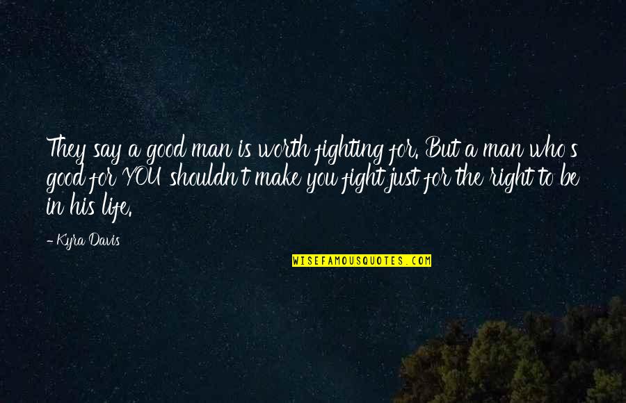 Life Is So Good Right Now Quotes By Kyra Davis: They say a good man is worth fighting Life Is So Good Right Now Quotes By Kyra Davis: They say a good man is worth fighting