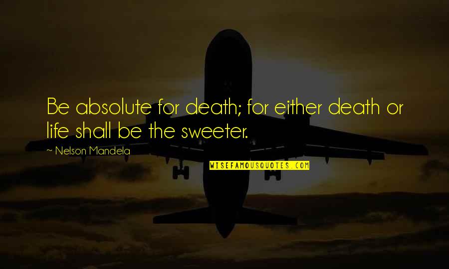 Life Is So Much Sweeter Quotes By Nelson Mandela: Be absolute for death; for either death or